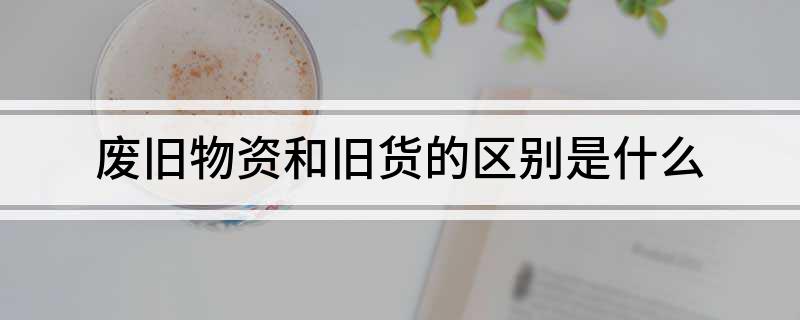 废旧物资和旧货的区别是什么(图1)
